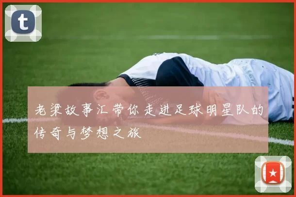 老梁故事汇带你走进足球明星队的传奇与梦想之旅