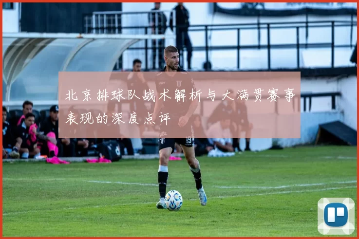 北京排球队战术解析与大满贯赛事表现的深度点评