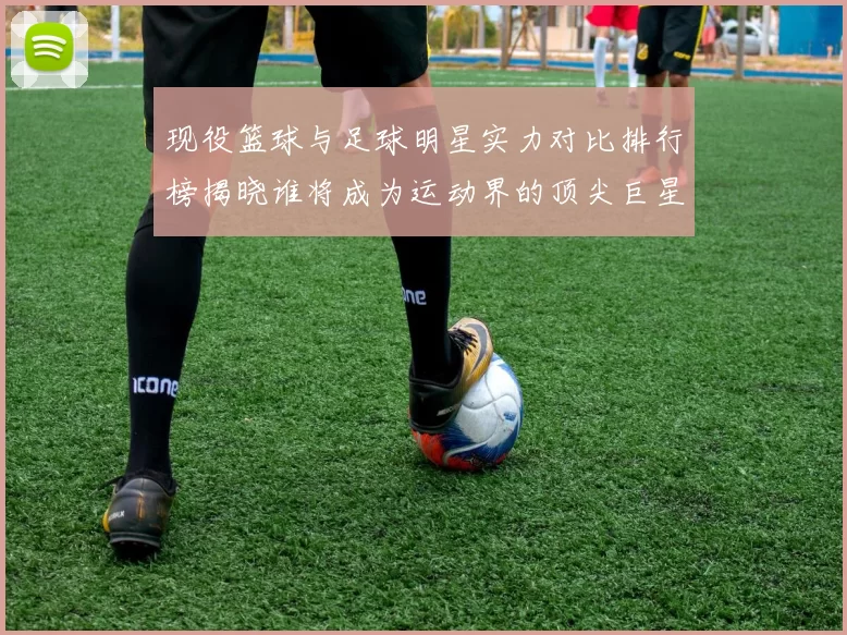 现役篮球与足球明星实力对比排行榜揭晓谁将成为运动界的顶尖巨星