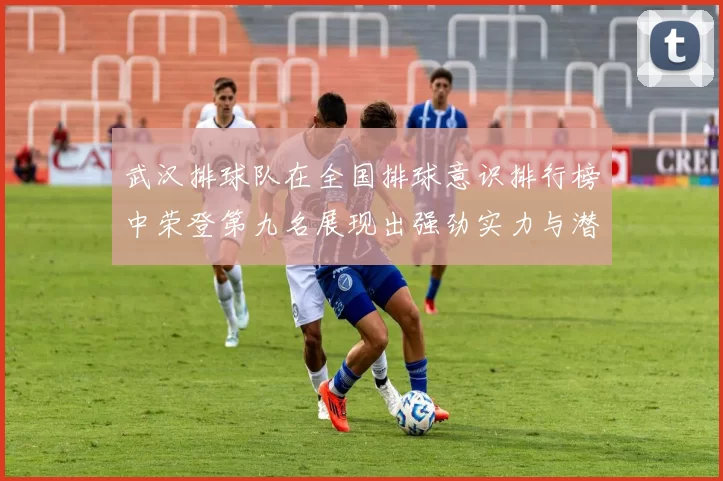 武汉排球队在全国排球意识排行榜中荣登第九名展现出强劲实力与潜力