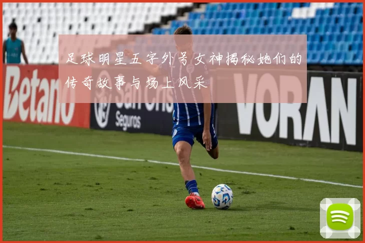 足球明星五字外号女神揭秘她们的传奇故事与场上风采