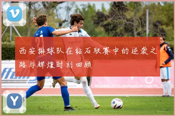 西安排球队在钻石联赛中的逆袭之路与辉煌时刻回顾