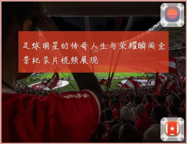 足球明星的传奇人生与荣耀瞬间全景纪录片视频展现