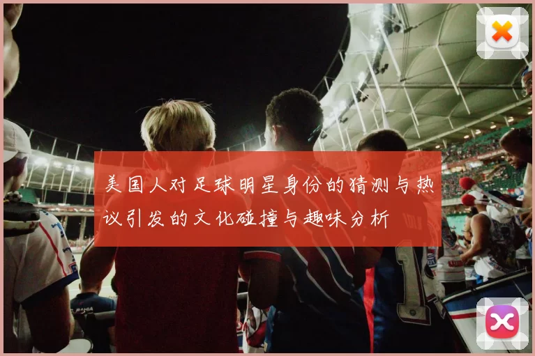 美国人对足球明星身份的猜测与热议引发的文化碰撞与趣味分析