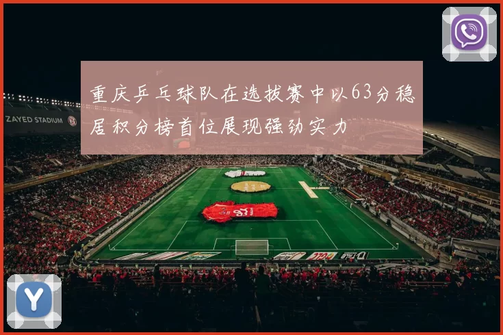 重庆乒乓球队在选拔赛中以63分稳居积分榜首位展现强劲实力