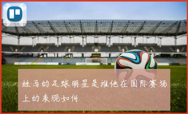 姓马的足球明星是谁他在国际赛场上的表现如何