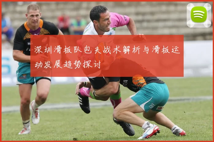深圳滑板队包夹战术解析与滑板运动发展趋势探讨
