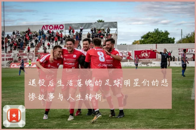 退役后生活落魄的足球明星们的悲惨故事与人生转折