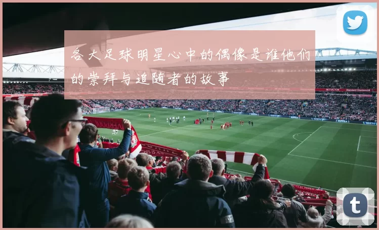 各大足球明星心中的偶像是谁他们的崇拜与追随者的故事