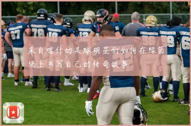 来自喀什的足球明星们如何在绿茵场上书写自己的传奇故事