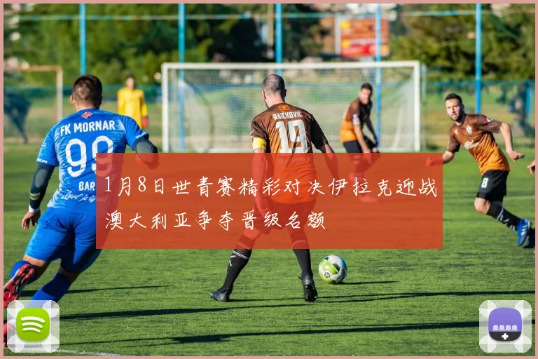 1月8日世青赛精彩对决伊拉克迎战澳大利亚争夺晋级名额