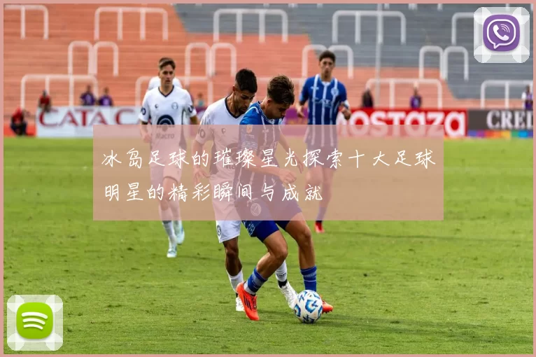 冰岛足球的璀璨星光探索十大足球明星的精彩瞬间与成就