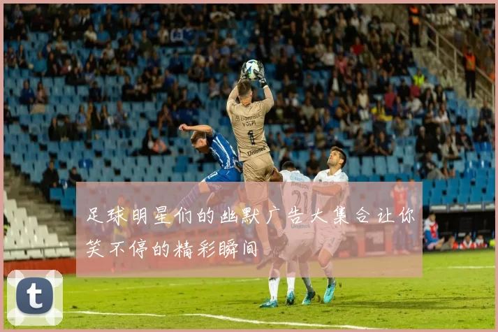 足球明星们的幽默广告大集合让你笑不停的精彩瞬间