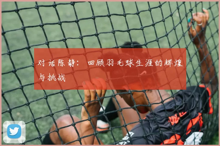 对话陈静：回顾羽毛球生涯的辉煌与挑战