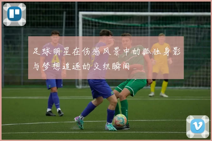 足球明星在伤感风景中的孤独身影与梦想追逐的交织瞬间