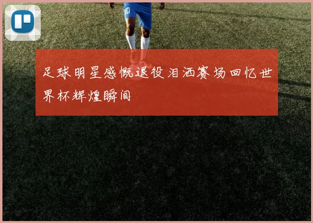 足球明星感慨退役泪洒赛场回忆世界杯辉煌瞬间