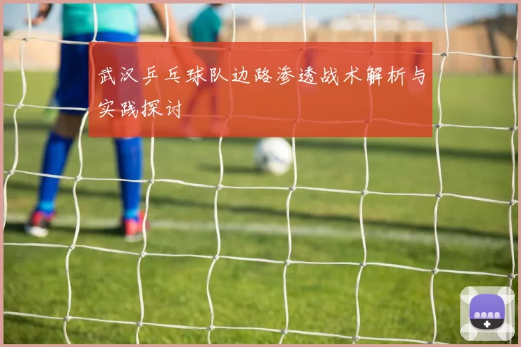 武汉乒乓球队边路渗透战术解析与实践探讨