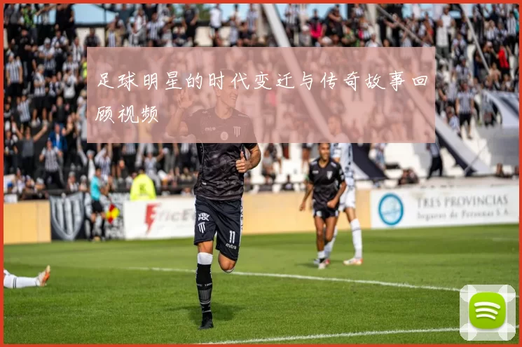 足球明星的时代变迁与传奇故事回顾视频